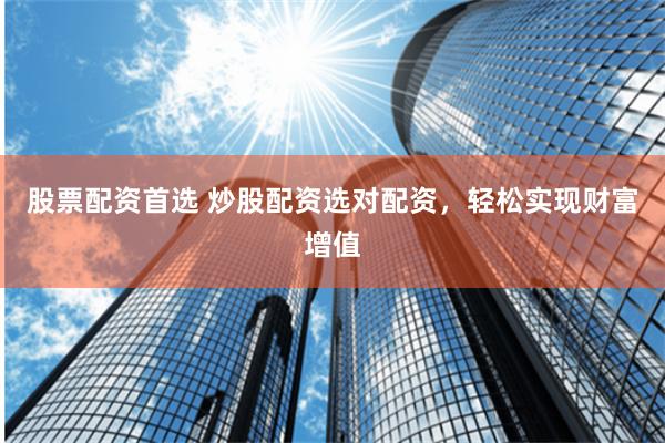 股票配资首选 炒股配资选对配资,轻松实现财富增值