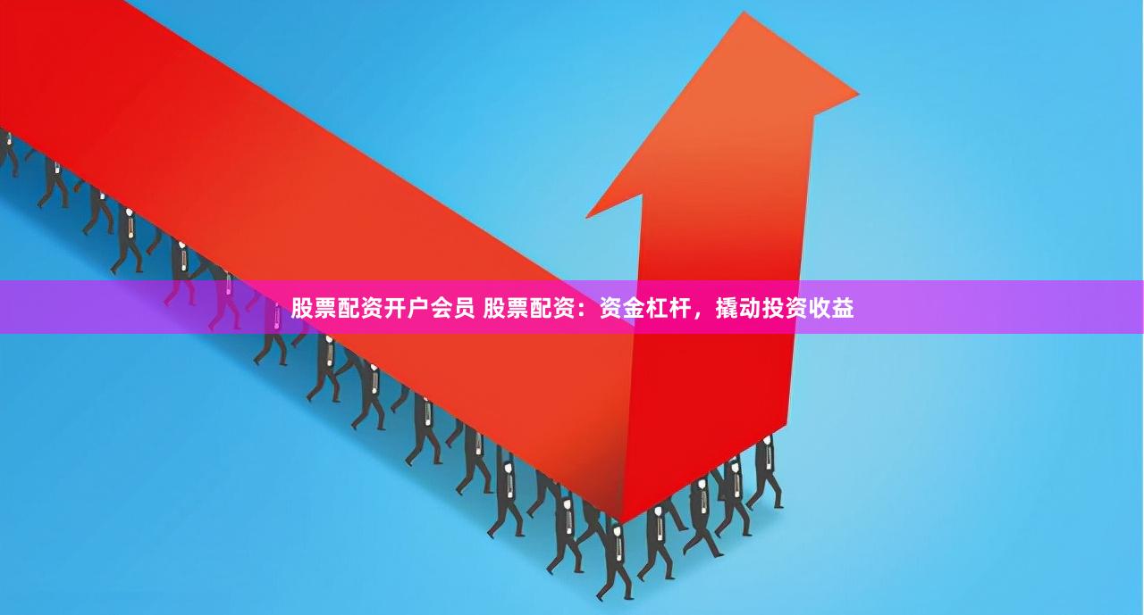 股票配资开户会员 股票配资：资金杠杆，撬动投资收益