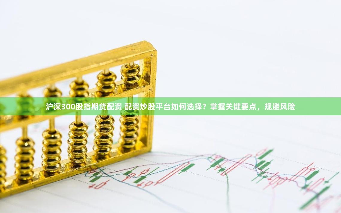沪深300股指期货配资 配资炒股平台如何选择？掌握关键要点，规避风险