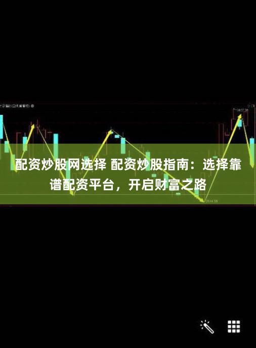 配资炒股网选择 配资炒股指南：选择靠谱配资平台，开启财富之路