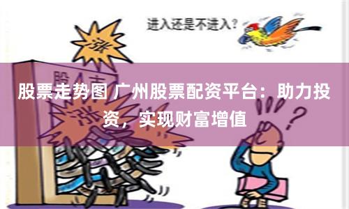 股票走势图 广州股票配资平台:助力投资,实现财富增值