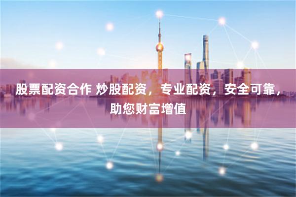 股票配资合作 炒股配资,专业配资,安全可靠,助您财富增值