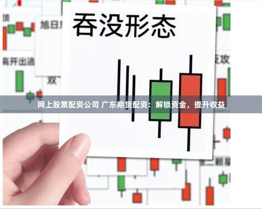 网上股票配资公司 广东期货配资：解锁资金，提升收益