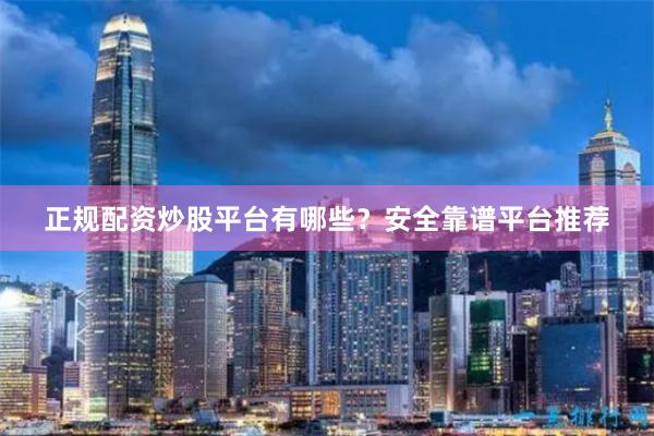 正规配资炒股平台有哪些?安全靠谱平台推荐
