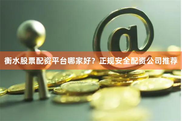 衡水股票配资平台哪家好？正规安全配资公司推荐