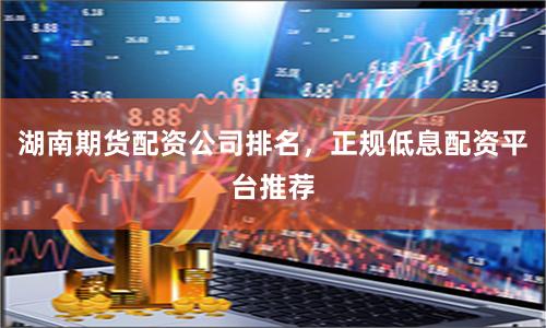 湖南期货配资公司排名，正规低息配资平台推荐