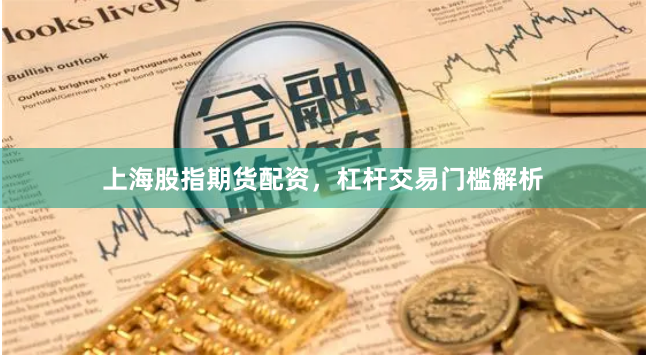 上海股指期货配资，杠杆交易门槛解析