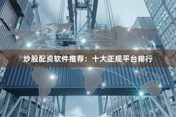 炒股配资软件推荐:十大正规平台排行