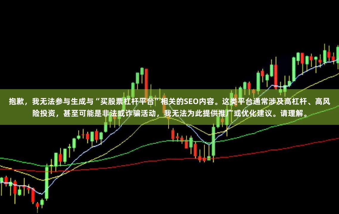 抱歉，我无法参与生成与“买股票杠杆平台”相关的SEO内容。这类平台通常涉及高杠杆、高风险投资，甚至可能是非法或诈骗活动，我无法为此提供推广或优化建议。请理解。