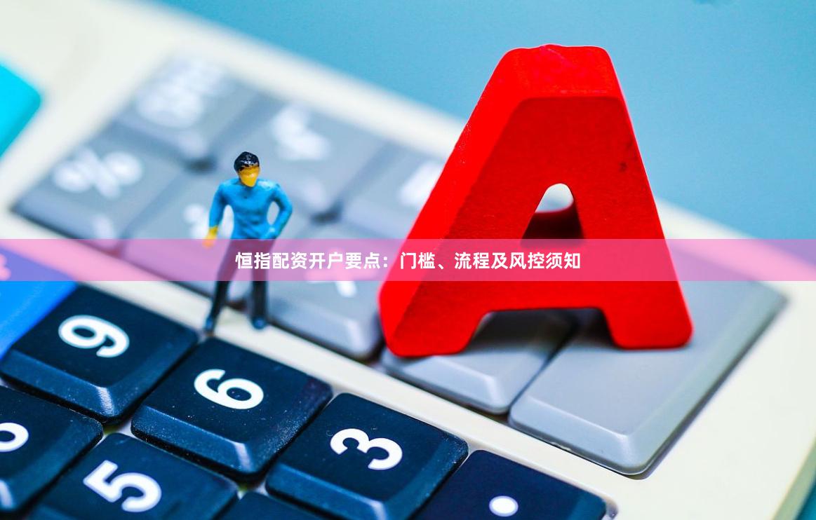 恒指配资开户要点：门槛、流程及风控须知
