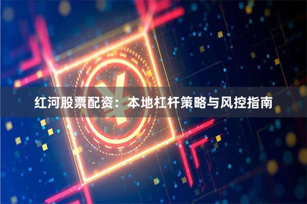 红河股票配资：本地杠杆策略与风控指南