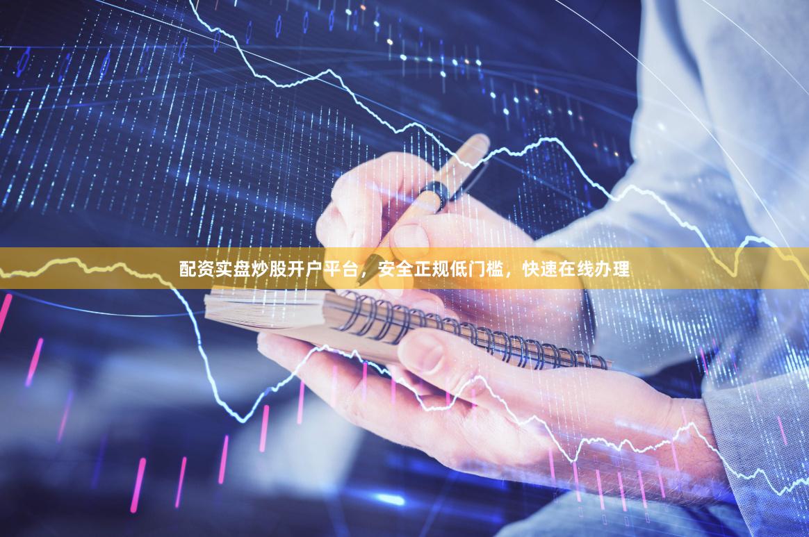配资实盘炒股开户平台，安全正规低门槛，快速在线办理