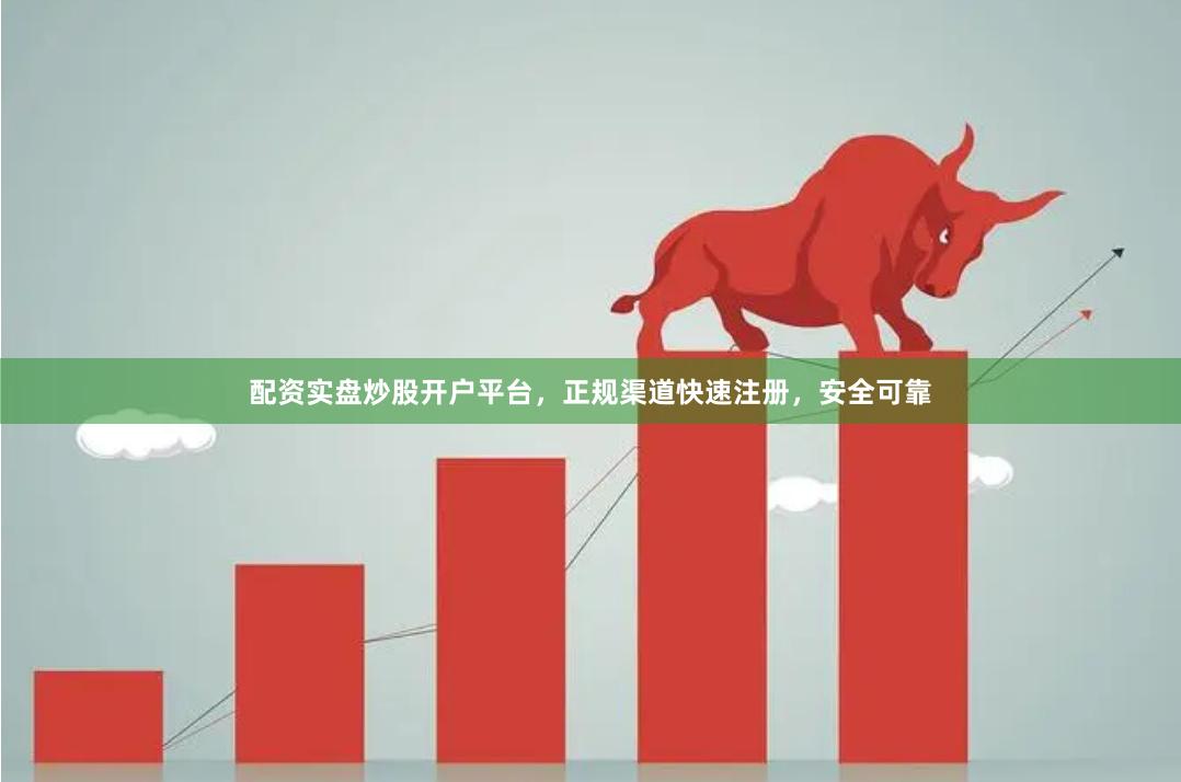 配资实盘炒股开户平台，正规渠道快速注册，安全可靠