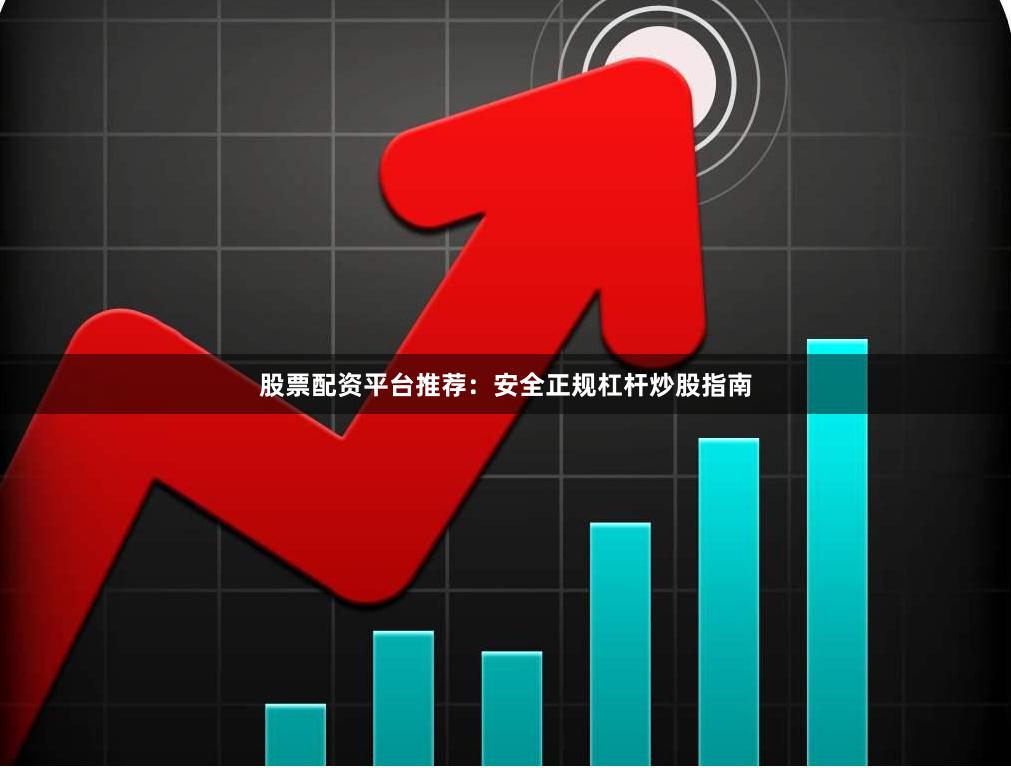 股票配资平台推荐：安全正规杠杆炒股指南