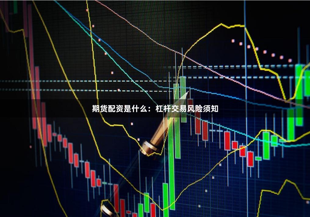 期货配资是什么：杠杆交易风险须知