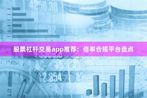 股票杠杆交易app推荐：倍率合规平台盘点