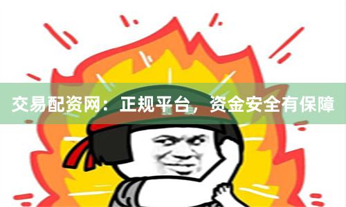 交易配资网：正规平台，资金安全有保障