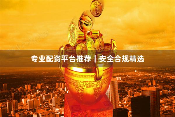 专业配资平台推荐｜安全合规精选