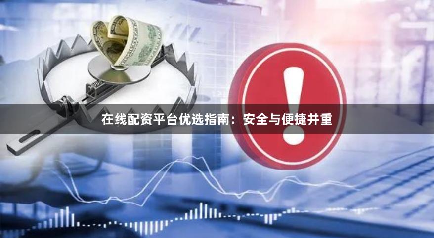 在线配资平台优选指南：安全与便捷并重