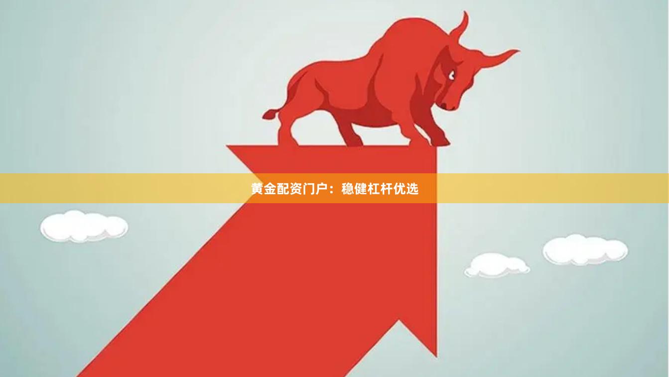 黄金配资门户：稳健杠杆优选