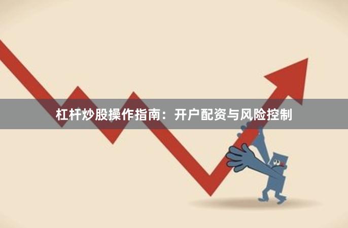 杠杆炒股操作指南：开户配资与风险控制