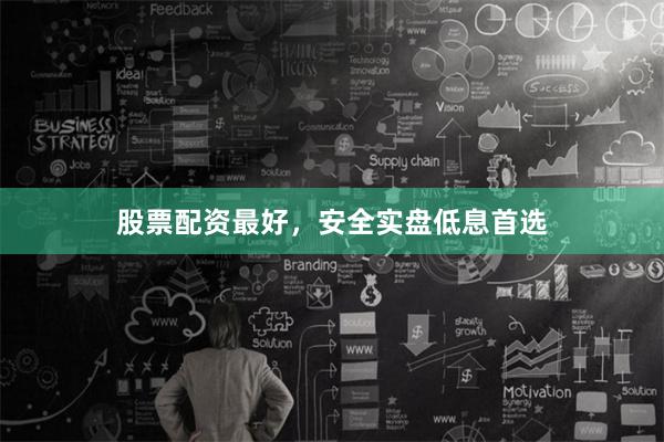 股票配资最好，安全实盘低息首选
