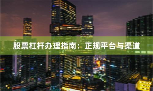 股票杠杆办理指南：正规平台与渠道