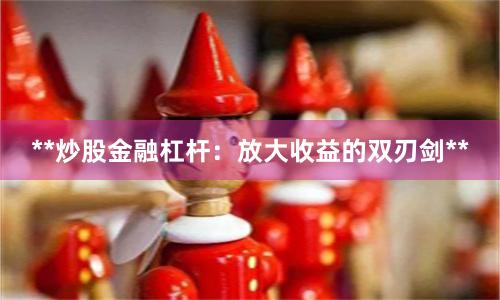 **炒股金融杠杆：放大收益的双刃剑**