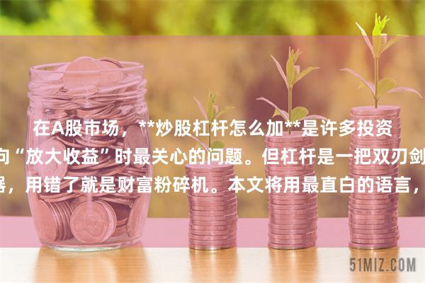 在A股市场，**炒股杠杆怎么加**是许多投资者从“小资金试水”转向“放大收益”时最关心的问题。但杠杆是一把双刃剑，用对了是加速器，用错了就是财富粉碎机。本文将用最直白的语言，拆解加杠杆的三种主流路径及核心风控铁律。