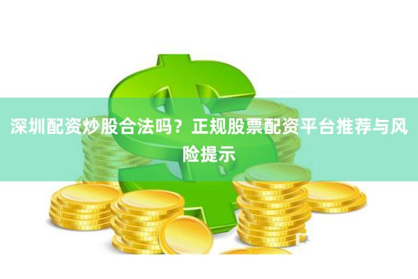 深圳配资炒股合法吗？正规股票配资平台推荐与风险提示