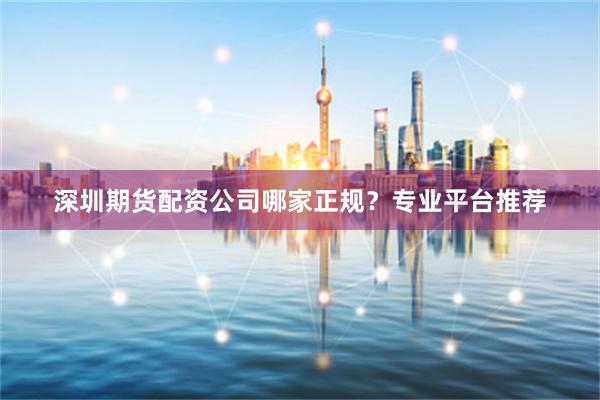 深圳期货配资公司哪家正规？专业平台推荐