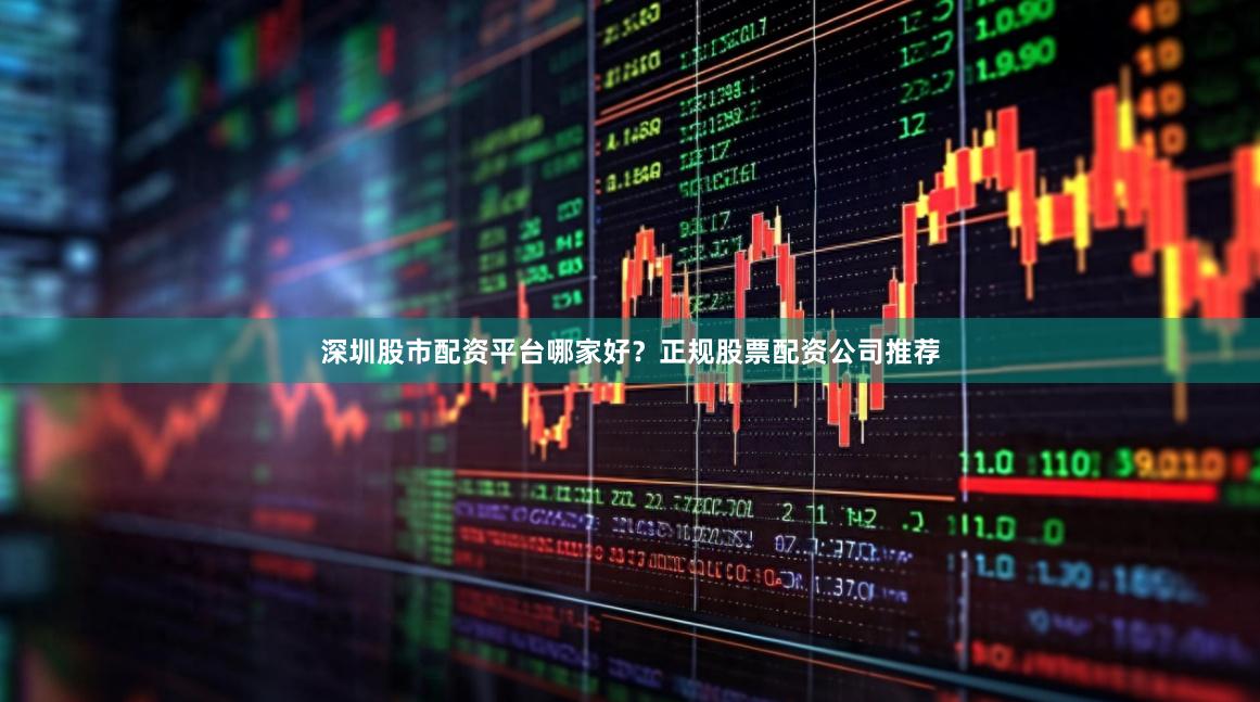 深圳股市配资平台哪家好？正规股票配资公司推荐