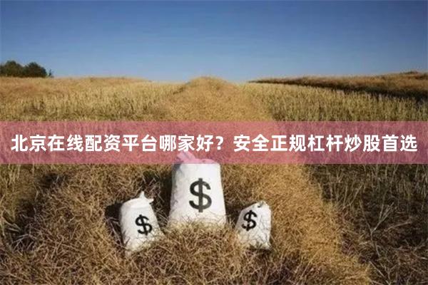 北京在线配资平台哪家好？安全正规杠杆炒股首选
