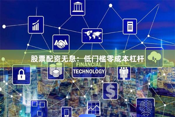 股票配资无息：低门槛零成本杠杆