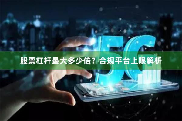 股票杠杆最大多少倍？合规平台上限解析