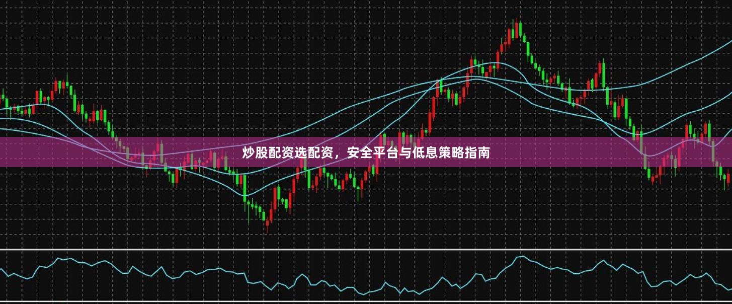 炒股配资选配资,安全平台与低息策略指南