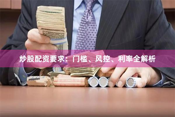 炒股配资要求：门槛、风控、利率全解析