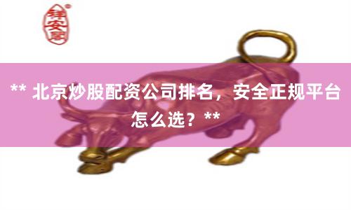 ** 北京炒股配资公司排名,安全正规平台怎么选?**