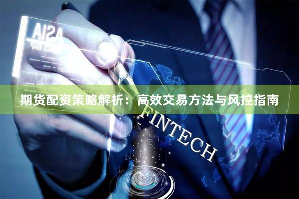 期货配资策略解析:高效交易方法与风控指南