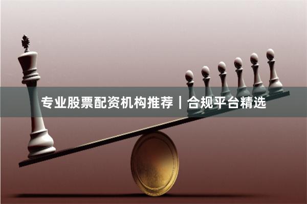专业股票配资机构推荐｜合规平台精选