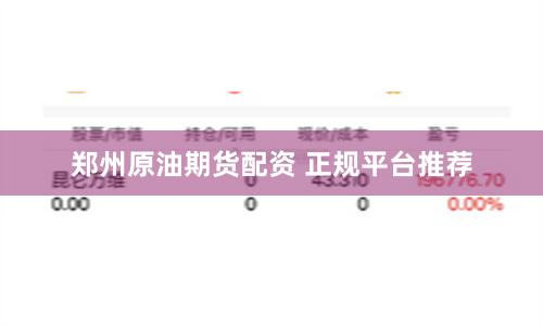 郑州原油期货配资 正规平台推荐