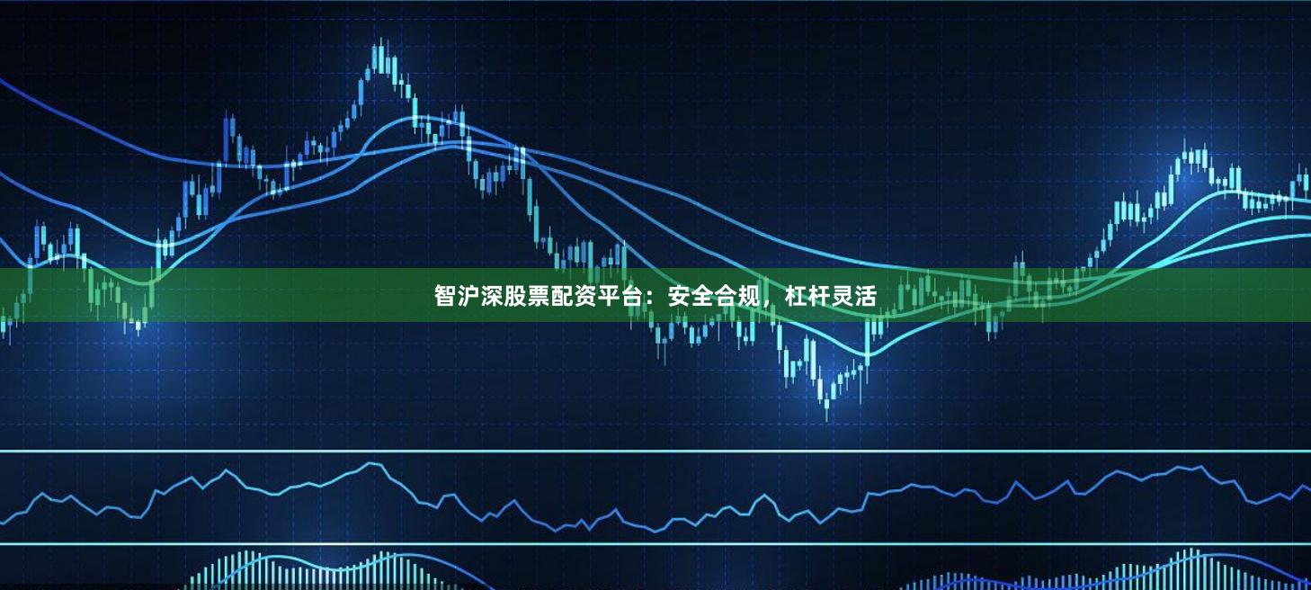 智沪深股票配资平台：安全合规，杠杆灵活